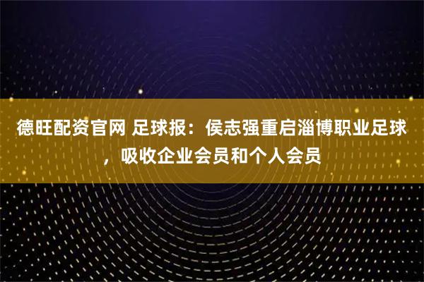 德旺配资官网 足球报:侯志强重启淄博职业足球,吸收企业会员和个人会员