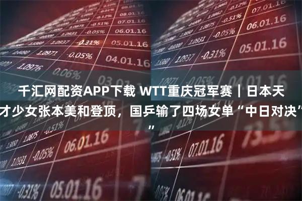千汇网配资APP下载 WTT重庆冠军赛｜日本天才少女张本美和登顶，国乒输了四场女单“中日对决”