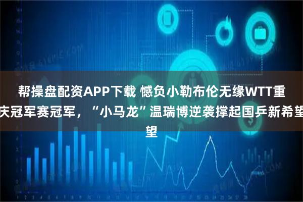 帮操盘配资APP下载 憾负小勒布伦无缘WTT重庆冠军赛冠军,“小马龙”温瑞博逆袭撑起国乒新希望
