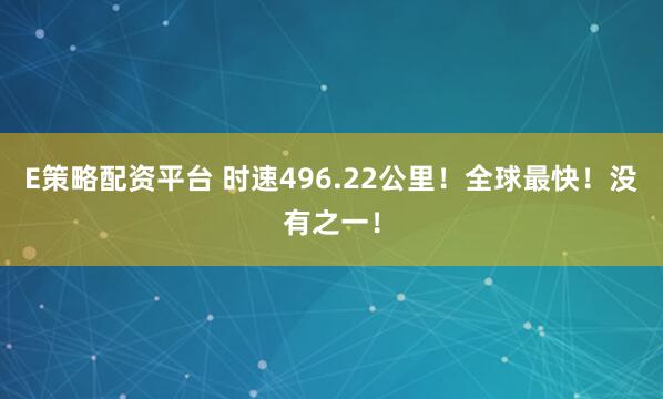 E策略配资平台 时速496.22公里！全球最快！没有之一！