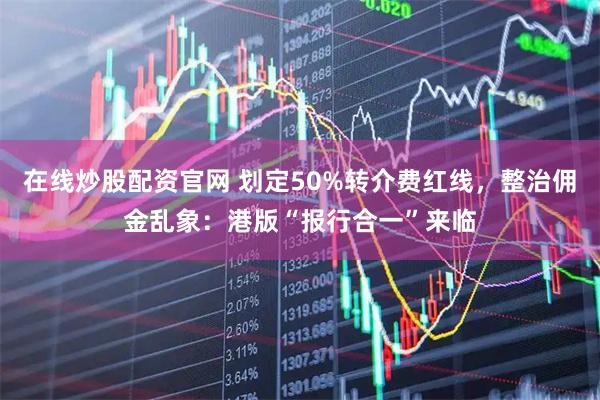 在线炒股配资官网 划定50%转介费红线，整治佣金乱象：港版“报行合一”来临