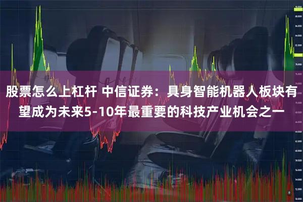 股票怎么上杠杆 中信证券：具身智能机器人板块有望成为未来5-10年最重要的科技产业机会之一