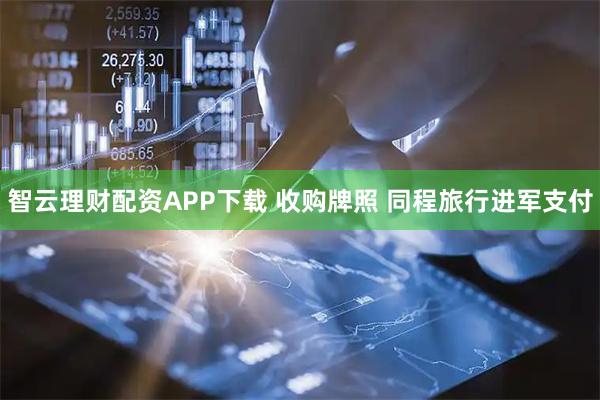 智云理财配资APP下载 收购牌照 同程旅行进军支付