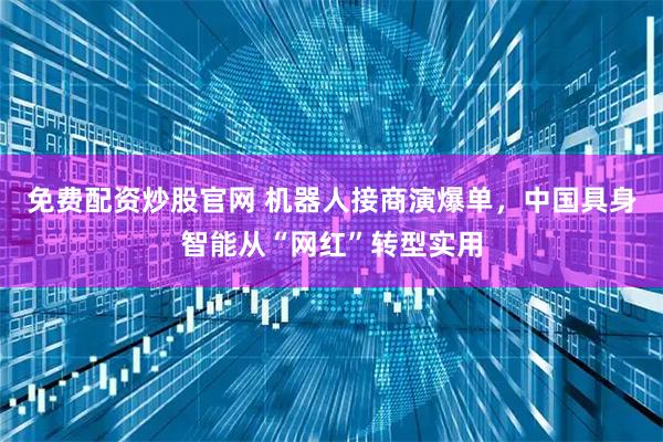 免费配资炒股官网 机器人接商演爆单，中国具身智能从“网红”转型实用