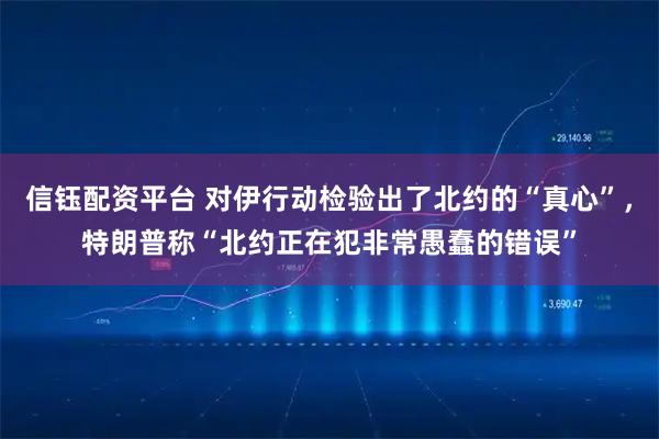 信钰配资平台 对伊行动检验出了北约的“真心”，特朗普称“北约正在犯非常愚蠢的错误”