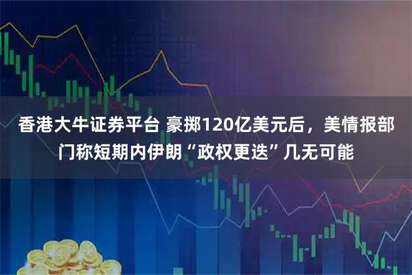香港大牛证券平台 豪掷120亿美元后，美情报部门称短期内伊朗“政权更迭”几无可能