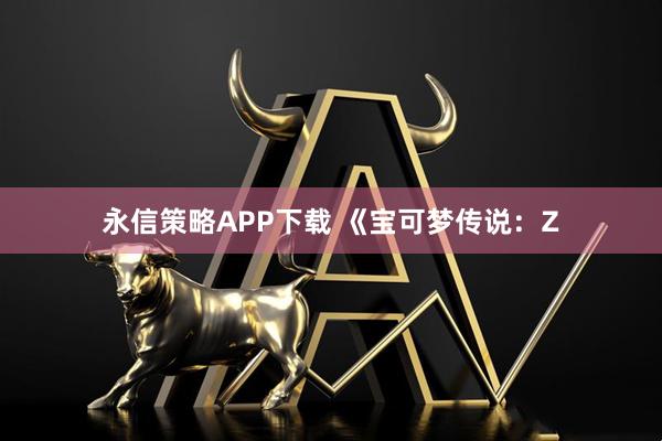 永信策略APP下载 《宝可梦传说：Z