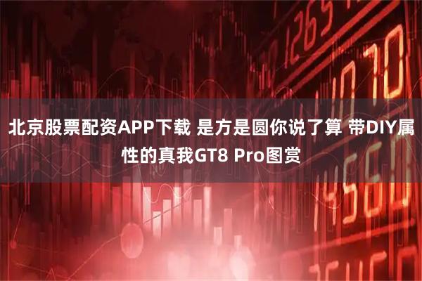 北京股票配资APP下载 是方是圆你说了算 带DIY属性的真我GT8 Pro图赏
