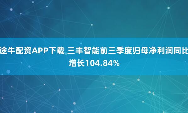 途牛配资APP下载 三丰智能前三季度归母净利润同比增长104.84%