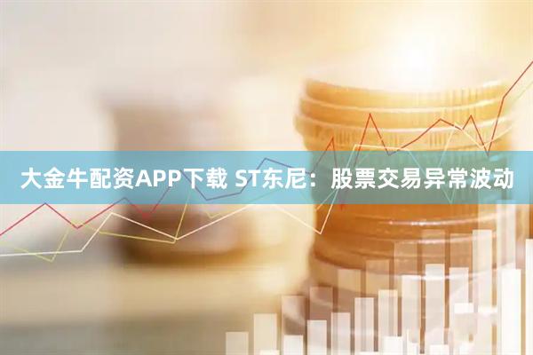 大金牛配资APP下载 ST东尼：股票交易异常波动