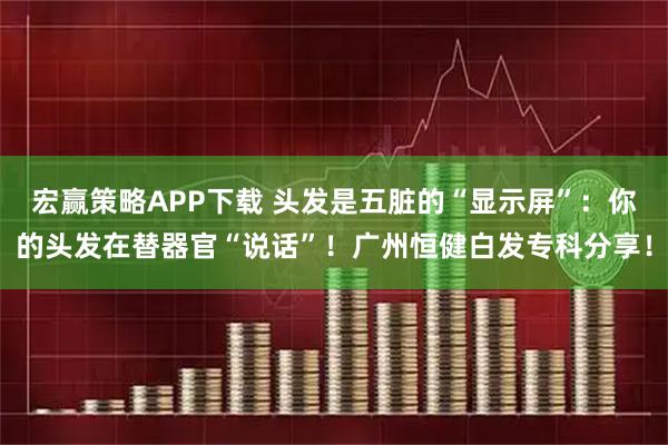 宏赢策略APP下载 头发是五脏的“显示屏”：你的头发在替器官“说话”！广州恒健白发专科分享！