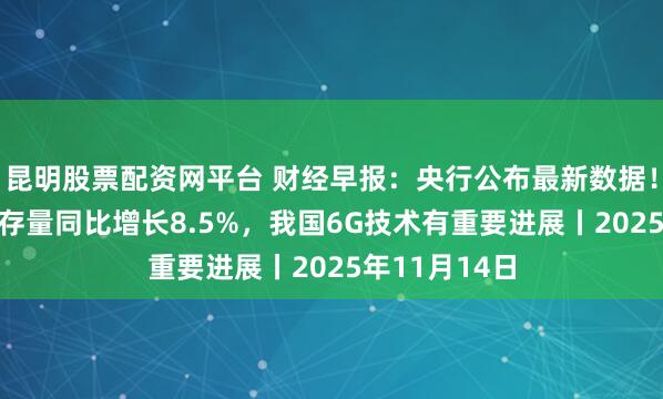 昆明股票配资网平台 财经早报：央行公布最新数据！10月末社融存量同比增长8.5%，我国6G技术有重要进展丨2025年11月14日
