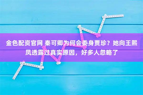 金色配资官网 秦可卿为何会委身贾珍？她向王熙凤透露过真实原因，好多人忽略了
