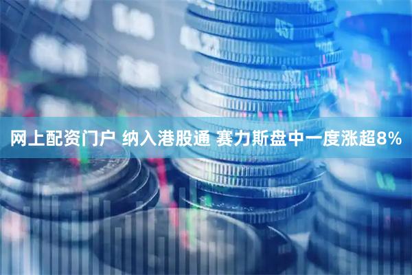 网上配资门户 纳入港股通 赛力斯盘中一度涨超8%