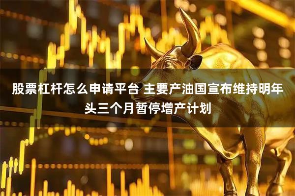 股票杠杆怎么申请平台 主要产油国宣布维持明年头三个月暂停增产计划