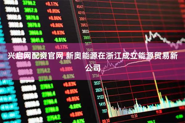 兴启网配资官网 新奥能源在浙江成立能源贸易新公司