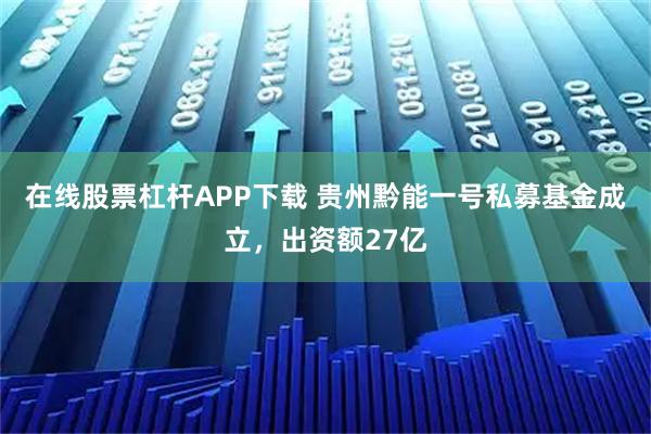 在线股票杠杆APP下载 贵州黔能一号私募基金成立，出资额27亿