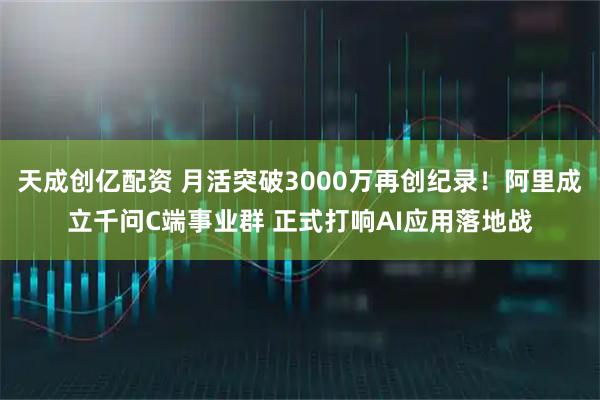 天成创亿配资 月活突破3000万再创纪录！阿里成立千问C端事业群 正式打响AI应用落地战