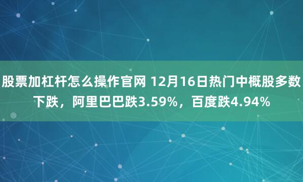 股票加杠杆怎么操作官网 12月16日热门中概股多数下跌，阿里巴巴跌3.59%，百度跌4.94%