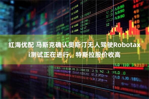 红海优配 马斯克确认奥斯汀无人驾驶Robotaxi测试正在进行，特斯拉股价收高