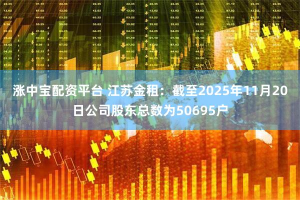 涨中宝配资平台 江苏金租：截至2025年11月20日公司股东总数为50695户