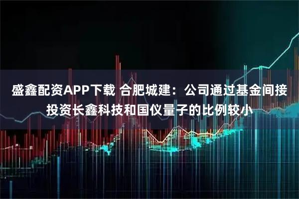 盛鑫配资APP下载 合肥城建：公司通过基金间接投资长鑫科技和国仪量子的比例较小