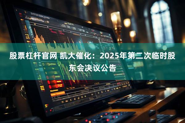 股票杠杆官网 凯大催化：2025年第二次临时股东会决议公告