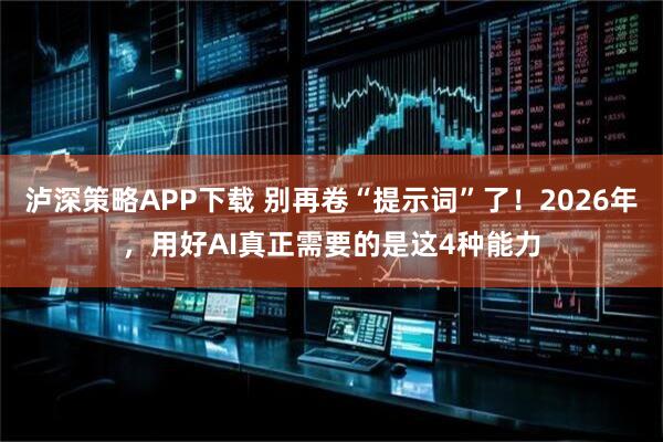 泸深策略APP下载 别再卷“提示词”了！2026年，用好AI真正需要的是这4种能力