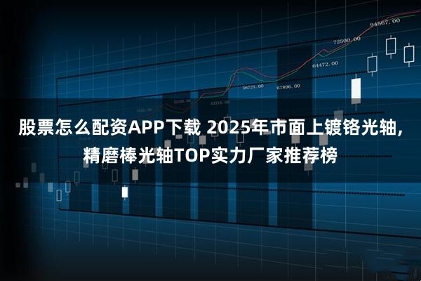股票怎么配资APP下载 2025年市面上镀铬光轴,精磨棒光轴TOP实力厂家推荐榜