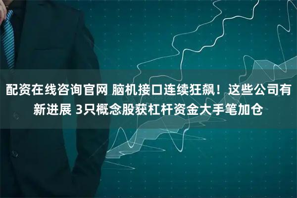 配资在线咨询官网 脑机接口连续狂飙！这些公司有新进展 3只概念股获杠杆资金大手笔加仓