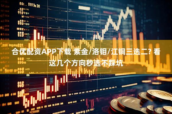 合优配资APP下载 紫金/洛钼/江铜三选二? 看这几个方向秒选不踩坑