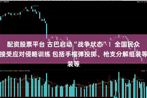 配资股票平台 古巴启动“战争状态”！全国民众接受应对侵略训练 包括手榴弹投掷、枪支分解组装等