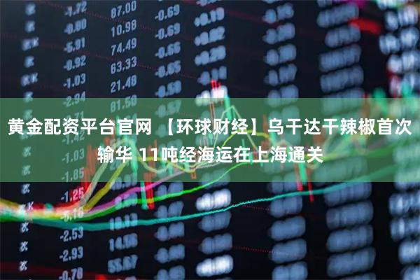 黄金配资平台官网 【环球财经】乌干达干辣椒首次输华 11吨经海运在上海通关