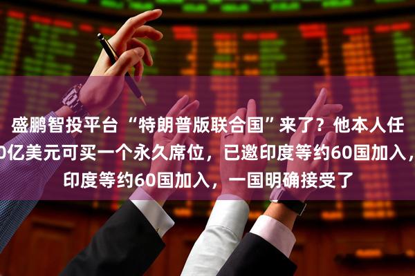 盛鹏智投平台 “特朗普版联合国”来了？他本人任“终身主席”！10亿美元可买一个永久席位，已邀印度等约60国加入，一国明确接受了