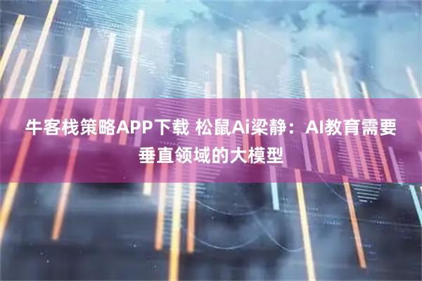 牛客栈策略APP下载 松鼠Ai梁静：AI教育需要垂直领域的大模型