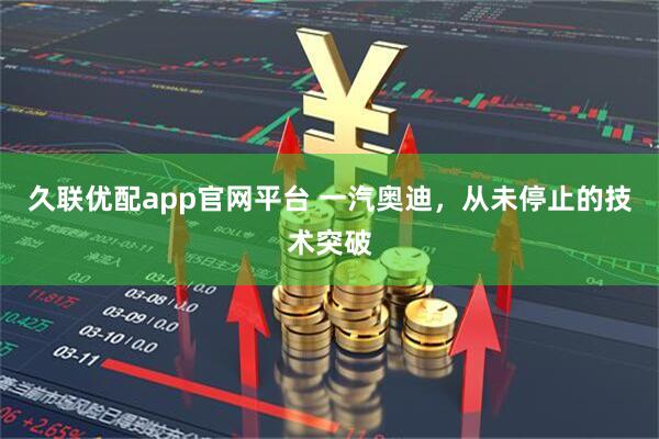 久联优配app官网平台 一汽奥迪，从未停止的技术突破