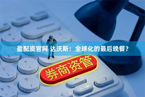 盈配资官网 达沃斯：全球化的最后晚餐？