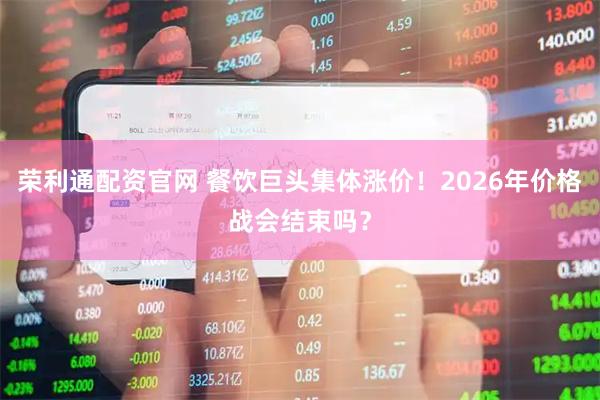 荣利通配资官网 餐饮巨头集体涨价！2026年价格战会结束吗？