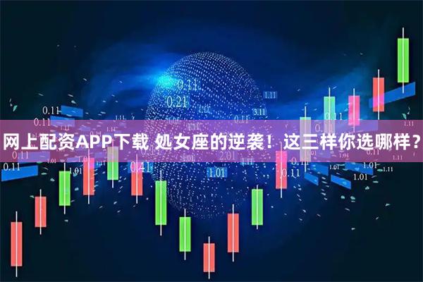 网上配资APP下载 処女座的逆袭！这三样你选哪样？