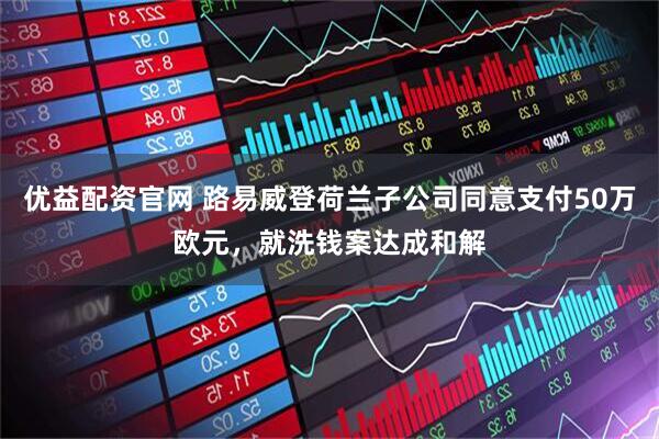 优益配资官网 路易威登荷兰子公司同意支付50万欧元，就洗钱案达成和解