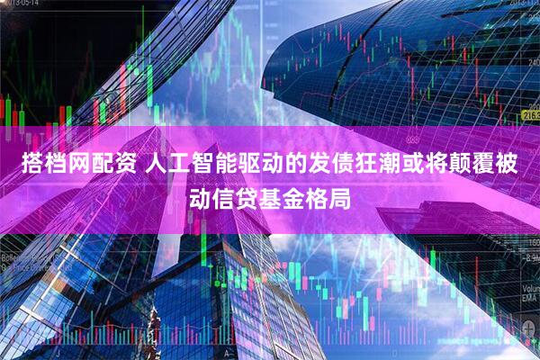 搭档网配资 人工智能驱动的发债狂潮或将颠覆被动信贷基金格局